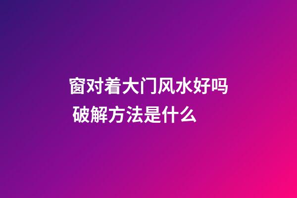 窗对着大门风水好吗 破解方法是什么